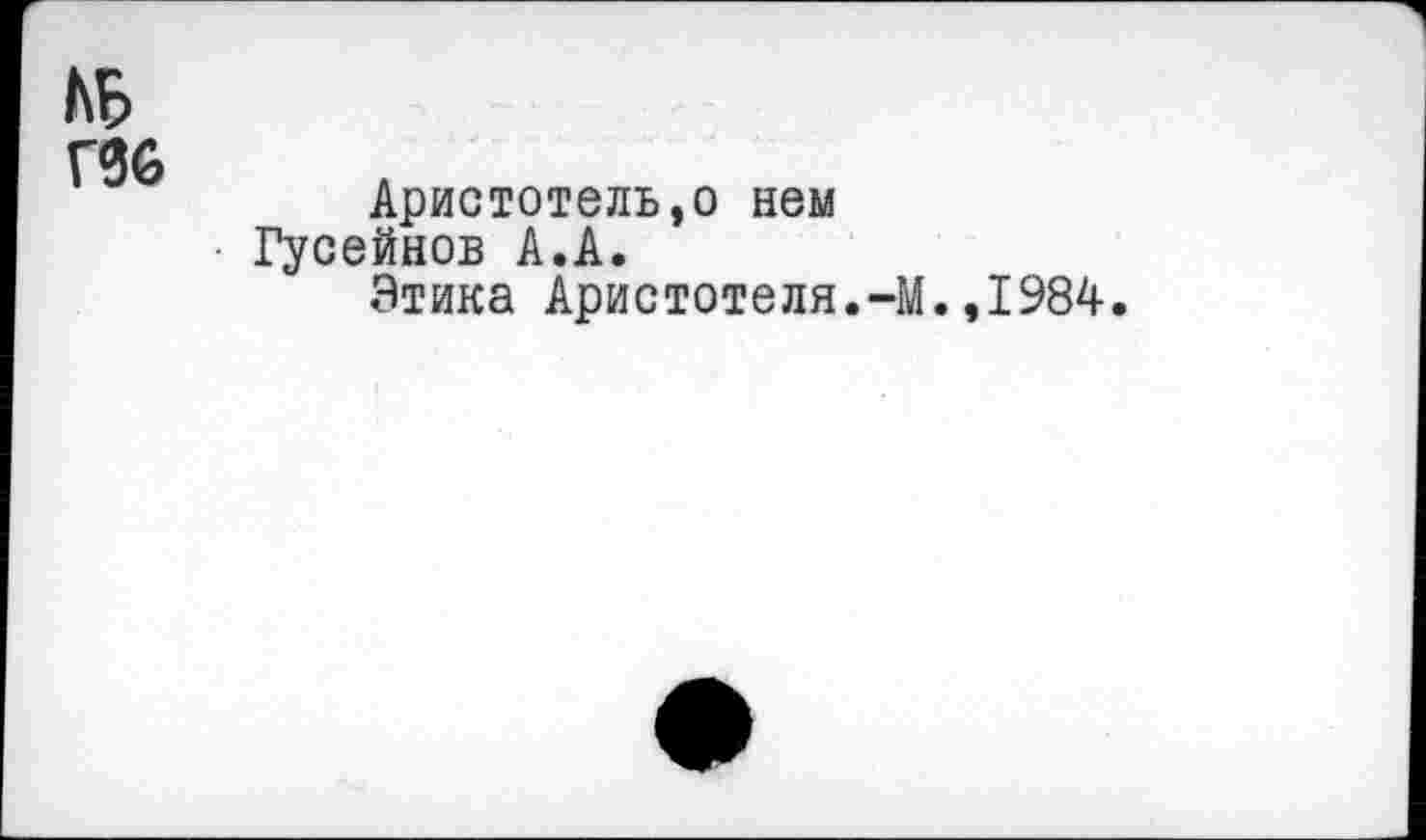 ﻿1\Б
Г66
Аристотель,о нем
■ Гусейнов А.А.
Этика Аристотеля.-М.,1984